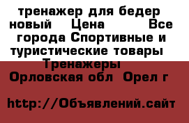 тренажер для бедер. новый  › Цена ­ 400 - Все города Спортивные и туристические товары » Тренажеры   . Орловская обл.,Орел г.